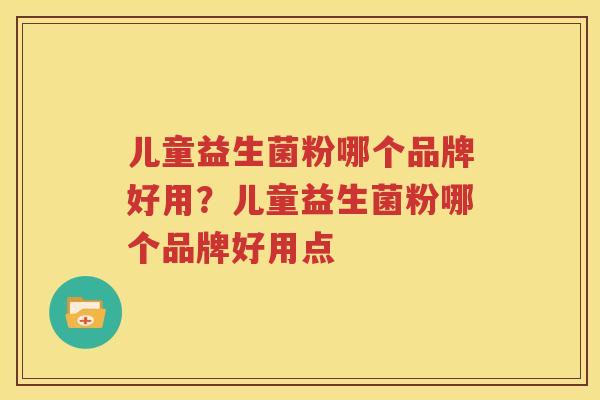 儿童益生菌粉哪个品牌好用？儿童益生菌粉哪个品牌好用点