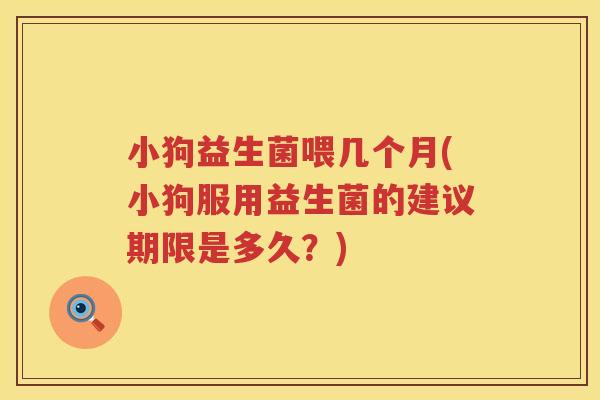 小狗益生菌喂几个月(小狗服用益生菌的建议期限是多久？)