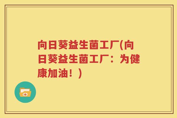 向日葵益生菌工厂(向日葵益生菌工厂：为健康加油！)