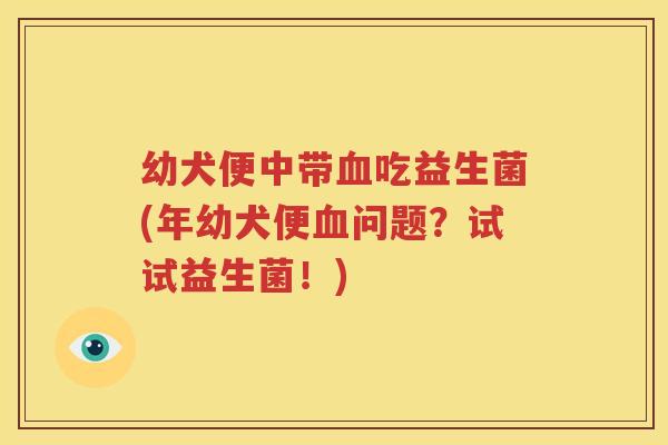 幼犬便中带血吃益生菌(年幼犬便血问题？试试益生菌！)