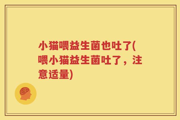 小猫喂益生菌也吐了(喂小猫益生菌吐了，注意适量)