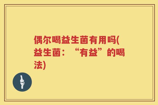 偶尔喝益生菌有用吗(益生菌：“有益”的喝法)