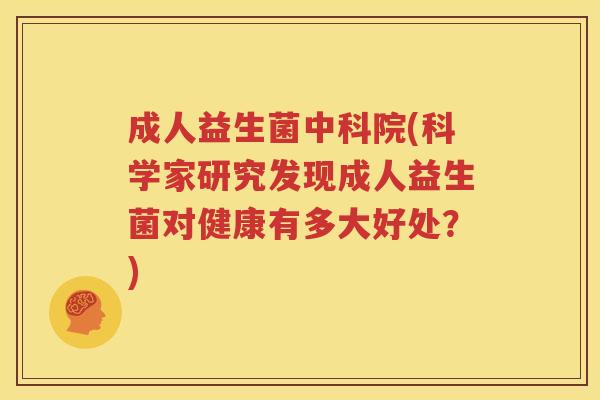成人益生菌中科院(科学家研究发现成人益生菌对健康有多大好处？)