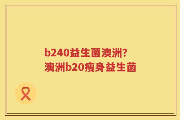 b240益生菌澳洲？澳洲b20瘦身益生菌