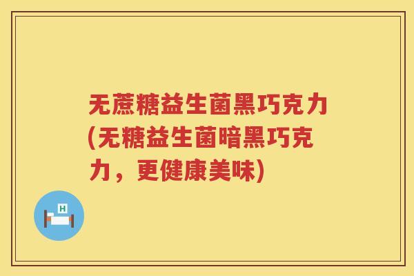 无蔗糖益生菌黑巧克力(无糖益生菌暗黑巧克力，更健康美味)