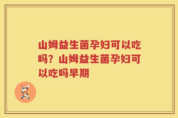 山姆益生菌孕妇可以吃吗？山姆益生菌孕妇可以吃吗早期