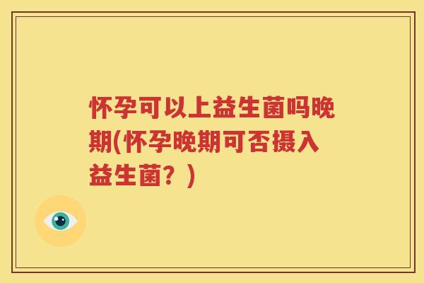 怀孕可以上益生菌吗晚期(怀孕晚期可否摄入益生菌？)