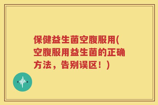 保健益生菌空腹服用(空腹服用益生菌的正确方法，告别误区！)