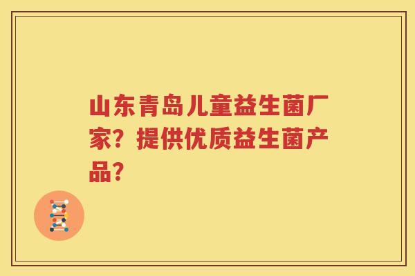 山东青岛儿童益生菌厂家？提供优质益生菌产品？