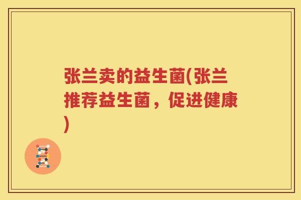 张兰卖的益生菌(张兰推荐益生菌，促进健康)