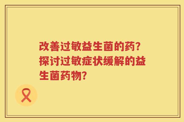 改善过敏益生菌的药？探讨过敏症状缓解的益生菌药物？