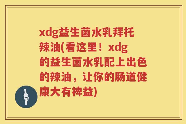 xdg益生菌水乳拜托辣油(看这里！xdg的益生菌水乳配上出色的辣油，让你的肠道健康大有裨益)