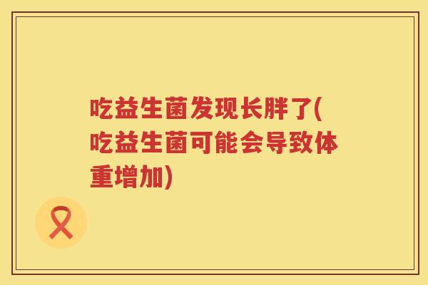 吃益生菌发现长胖了(吃益生菌可能会导致体重增加)