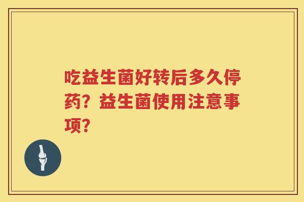 吃益生菌好转后多久停药？益生菌使用注意事项？