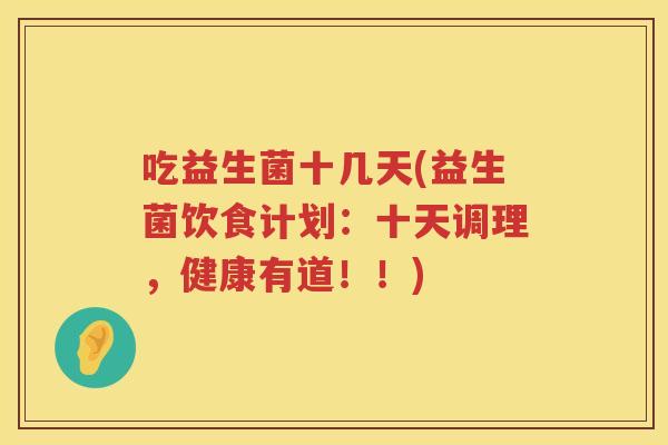 吃益生菌十几天(益生菌饮食计划：十天调理，健康有道！！)