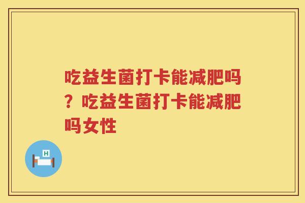吃益生菌打卡能减肥吗？吃益生菌打卡能减肥吗女性