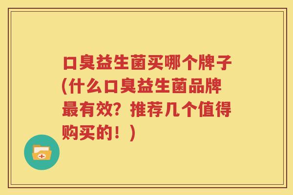 口臭益生菌买哪个牌子(什么口臭益生菌品牌最有效？推荐几个值得购买的！)