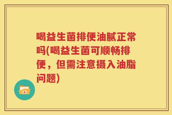 喝益生菌排便油腻正常吗(喝益生菌可顺畅排便，但需注意摄入油脂问题)