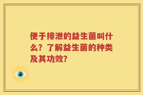 便于排泄的益生菌叫什么？了解益生菌的种类及其功效？
