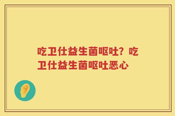 吃卫仕益生菌呕吐？吃卫仕益生菌呕吐恶心
