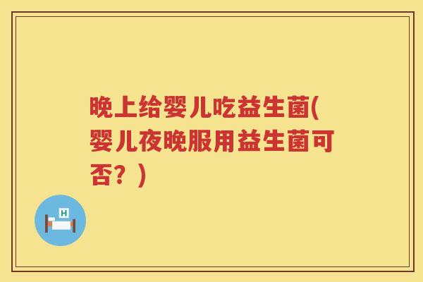 晚上给婴儿吃益生菌(婴儿夜晚服用益生菌可否？)
