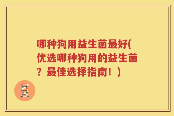 哪种狗用益生菌最好(优选哪种狗用的益生菌？最佳选择指南！)