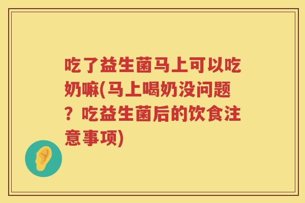 吃了益生菌马上可以吃奶嘛(马上喝奶没问题？吃益生菌后的饮食注意事项)
