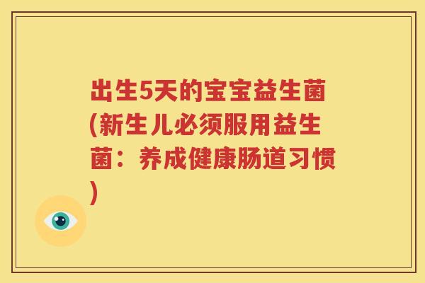 出生5天的宝宝益生菌(新生儿必须服用益生菌：养成健康肠道习惯)
