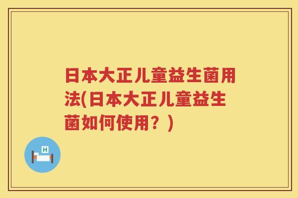 日本大正儿童益生菌用法(日本大正儿童益生菌如何使用？)