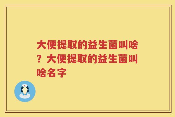 大便提取的益生菌叫啥？大便提取的益生菌叫啥名字