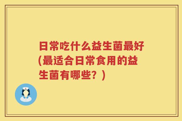日常吃什么益生菌最好(最适合日常食用的益生菌有哪些？)