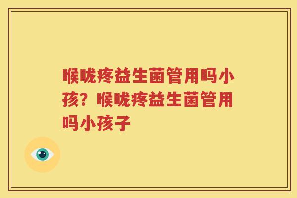 喉咙疼益生菌管用吗小孩？喉咙疼益生菌管用吗小孩子