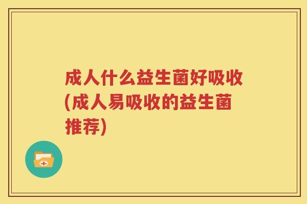 成人什么益生菌好吸收(成人易吸收的益生菌推荐)