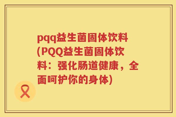 pqq益生菌固体饮料(PQQ益生菌固体饮料：强化肠道健康，全面呵护你的身体)