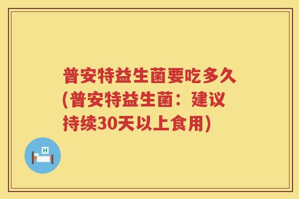普安特益生菌要吃多久(普安特益生菌：建议持续30天以上食用)