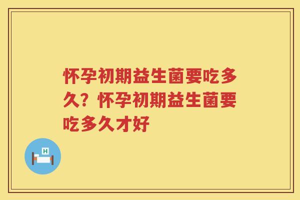 怀孕初期益生菌要吃多久？怀孕初期益生菌要吃多久才好