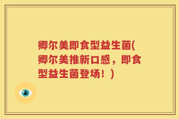 卿尔美即食型益生菌(卿尔美推新口感，即食型益生菌登场！)