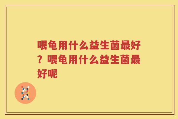 喂龟用什么益生菌最好？喂龟用什么益生菌最好呢