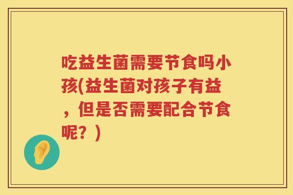 吃益生菌需要节食吗小孩(益生菌对孩子有益，但是否需要配合节食呢？)