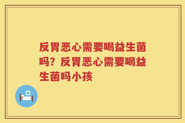 反胃恶心需要喝益生菌吗？反胃恶心需要喝益生菌吗小孩