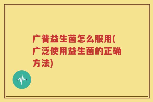 广普益生菌怎么服用(广泛使用益生菌的正确方法)