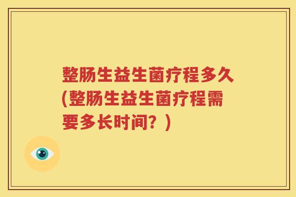 整肠生益生菌疗程多久(整肠生益生菌疗程需要多长时间？)