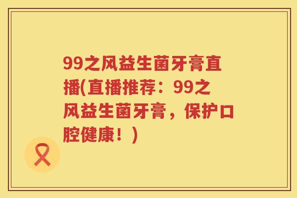 99之风益生菌牙膏直播(直播推荐：99之风益生菌牙膏，保护口腔健康！)