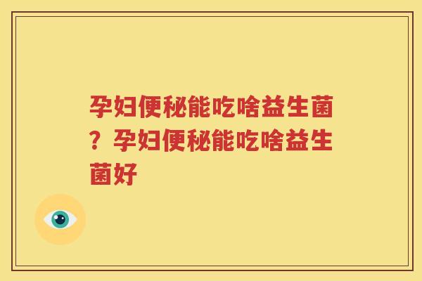 孕妇便秘能吃啥益生菌？孕妇便秘能吃啥益生菌好