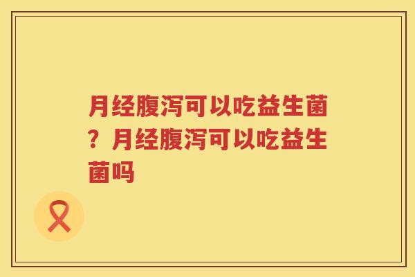 月经腹泻可以吃益生菌？月经腹泻可以吃益生菌吗