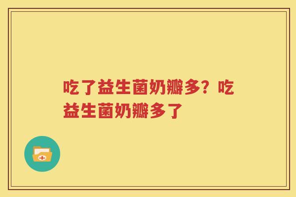 吃了益生菌奶瓣多？吃益生菌奶瓣多了