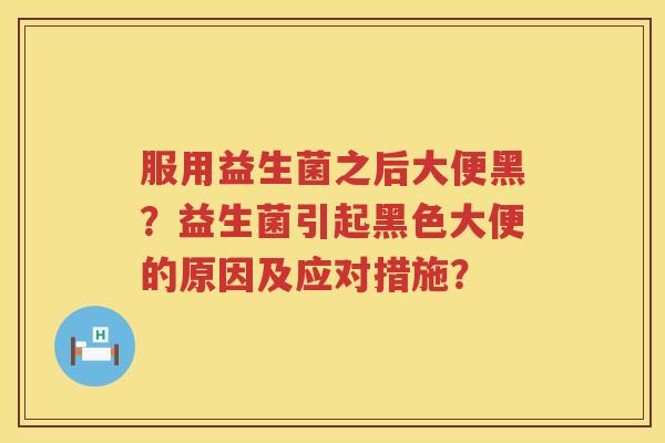 服用益生菌之后大便黑？益生菌引起黑色大便的原因及应对措施？
