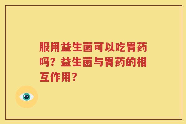 服用益生菌可以吃胃药吗？益生菌与胃药的相互作用？