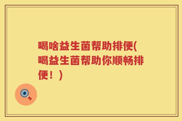 喝啥益生菌帮助排便(喝益生菌帮助你顺畅排便！)