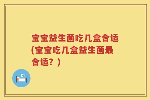 宝宝益生菌吃几盒合适(宝宝吃几盒益生菌最合适？)